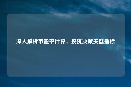 深入解析市盈率计算，投资决策关键指标
