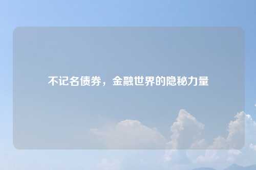 不记名债券，金融世界的隐秘力量