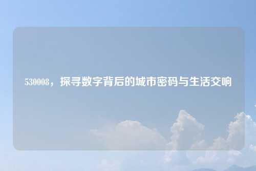 530008，探寻数字背后的城市密码与生活交响