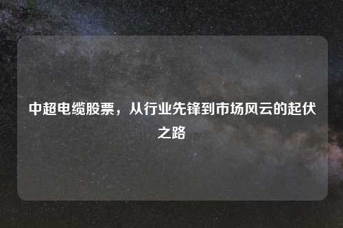 中超电缆股票，从行业先锋到市场风云的起伏之路