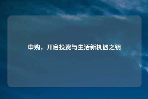 申购，开启投资与生活新机遇之钥