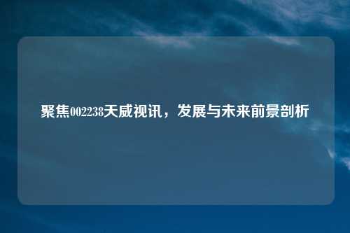 聚焦002238天威视讯，发展与未来前景剖析
