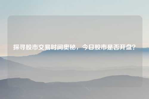 探寻股市交易时间奥秘，今日股市是否开盘？