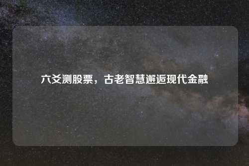 六爻测股票，古老智慧邂逅现代金融