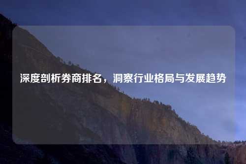 深度剖析券商排名，洞察行业格局与发展趋势