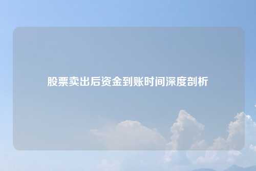 股票卖出后资金到账时间深度剖析