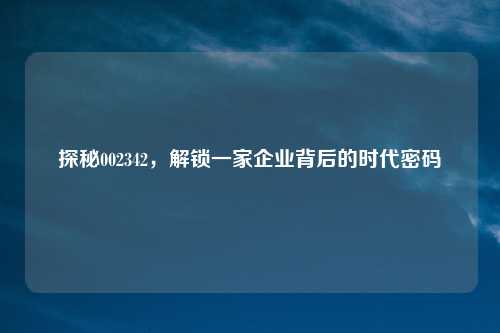 探秘002342，解锁一家企业背后的时代密码