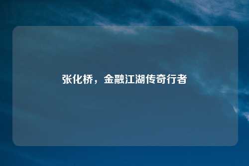 张化桥，金融江湖传奇行者