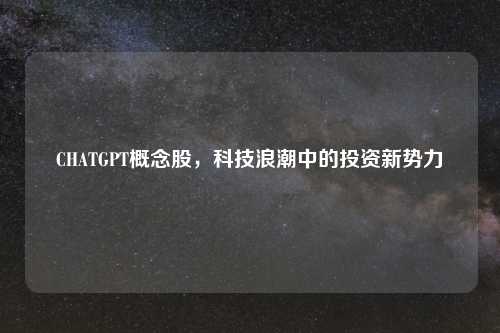 CHATGPT概念股，科技浪潮中的投资新势力