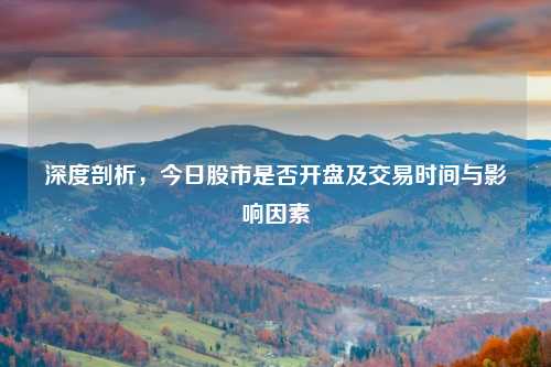 深度剖析，今日股市是否开盘及交易时间与影响因素