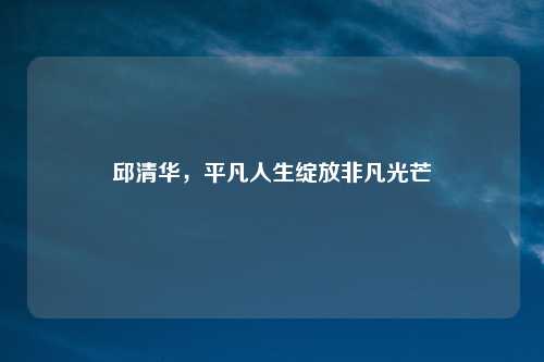 邱清华，平凡人生绽放非凡光芒