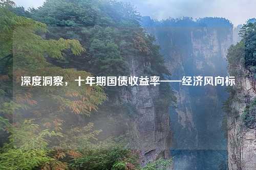 深度洞察，十年期国债收益率——经济风向标