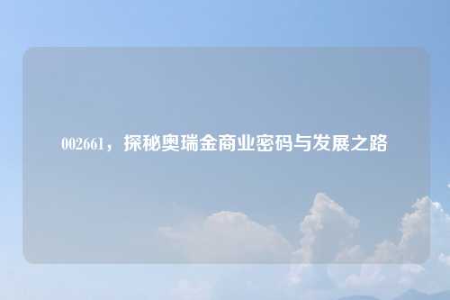 002661，探秘奥瑞金商业密码与发展之路