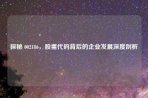 探秘 002186，股票代码背后的企业发展深度剖析