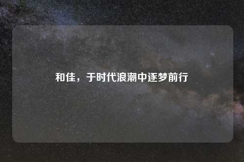 和佳，于时代浪潮中逐梦前行