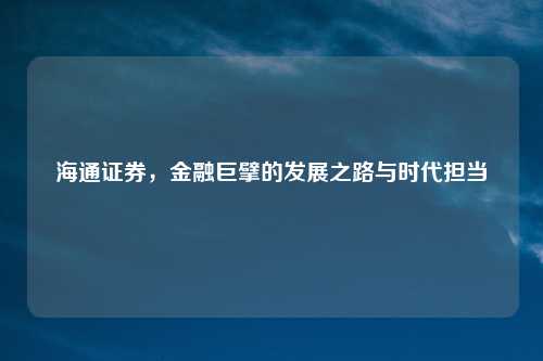 海通证券，金融巨擘的发展之路与时代担当