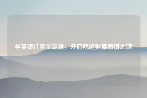 华夏银行基金定投，开启稳健财富增值之旅