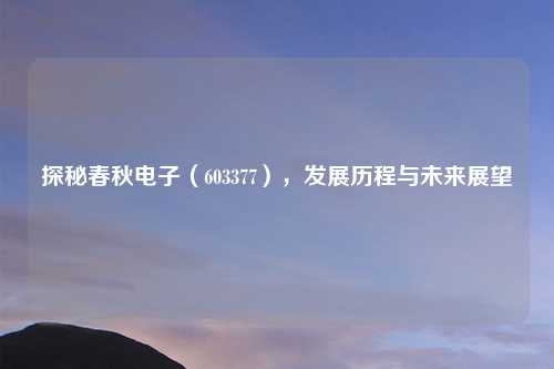 探秘春秋电子（603377），发展历程与未来展望