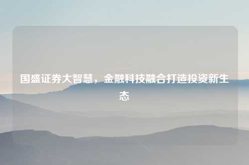 国盛证券大智慧，金融科技融合打造投资新生态