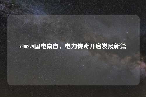 600279国电南自，电力传奇开启发展新篇