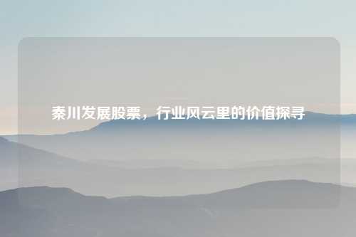 秦川发展股票，行业风云里的价值探寻