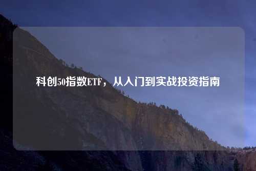 科创50指数ETF，从入门到实战投资指南