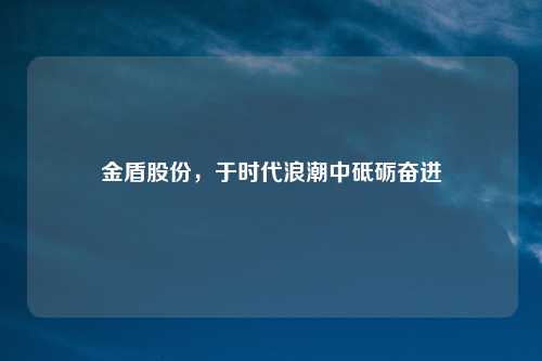 金盾股份，于时代浪潮中砥砺奋进