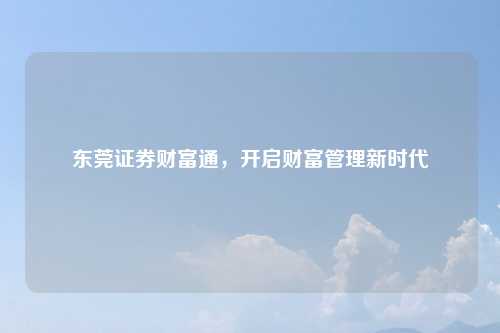 东莞证券财富通，开启财富管理新时代