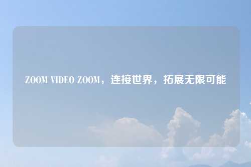 ZOOM VIDEO ZOOM，连接世界，拓展无限可能