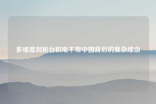 多维度剖析台积电不帮中国背后的复杂缘由