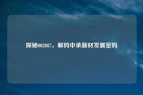探秘002087，解码中承新材发展密码