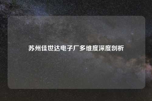 苏州佳世达电子厂多维度深度剖析