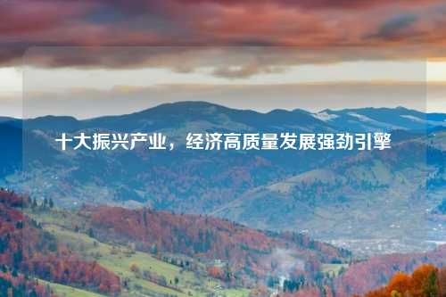 十大振兴产业，经济高质量发展强劲引擎