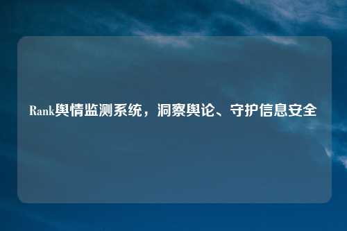 Rank舆情监测系统，洞察舆论、守护信息安全