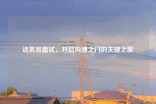 话务员面试，开启沟通之门的关键之旅