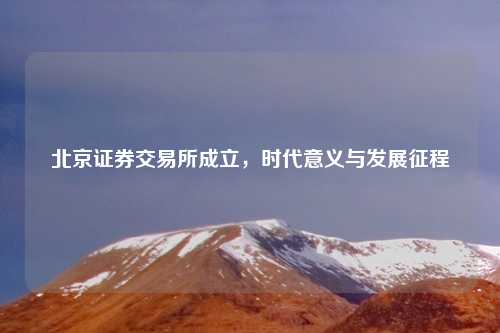 北京证券交易所成立，时代意义与发展征程