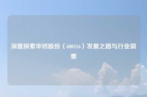深度探索华纺股份（600416）发展之路与行业洞察