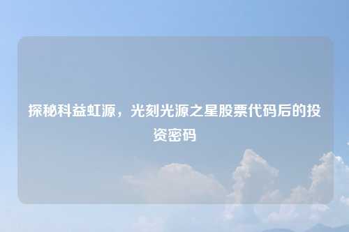 探秘科益虹源，光刻光源之星股票代码后的投资密码