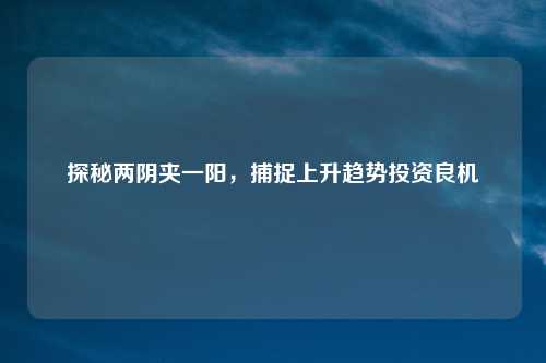 探秘两阴夹一阳，捕捉上升趋势投资良机