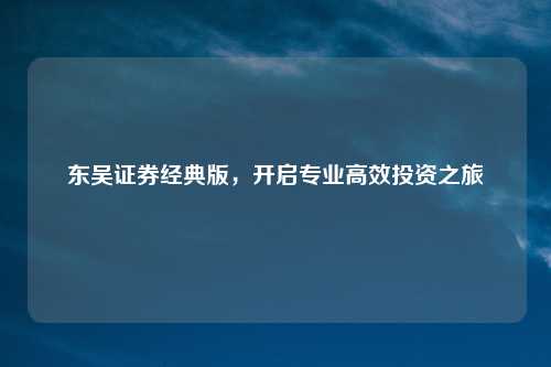 东吴证券经典版，开启专业高效投资之旅