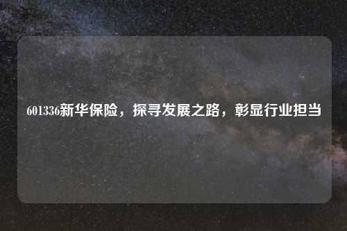 601336新华保险，探寻发展之路，彰显行业担当
