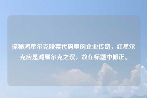 探秘鸿星尔克股票代码里的企业传奇，红星尔克应是鸿星尔克之误，故在标题中修正。