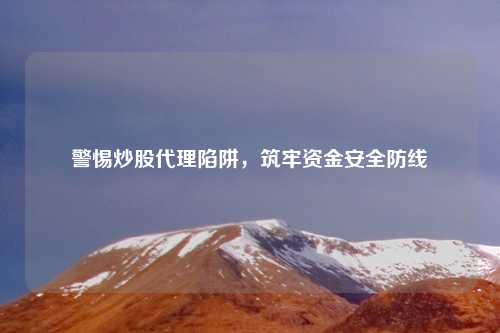 警惕炒股代理陷阱，筑牢资金安全防线