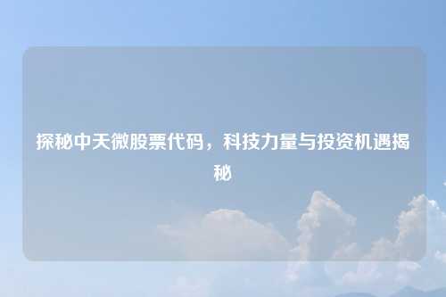 探秘中天微股票代码，科技力量与投资机遇揭秘