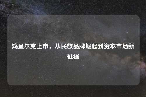 鸿星尔克上市，从民族品牌崛起到资本市场新征程