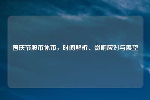 国庆节股市休市，时间解析、影响应对与展望