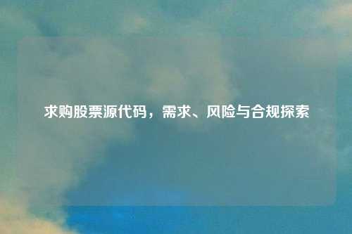 求购股票源代码，需求、风险与合规探索