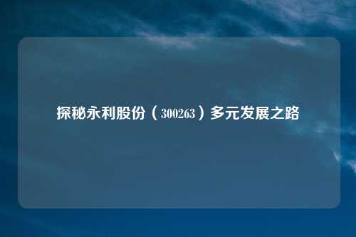 探秘永利股份（300263）多元发展之路