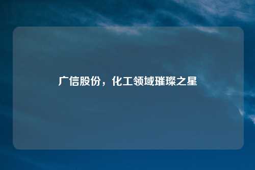 广信股份，化工领域璀璨之星