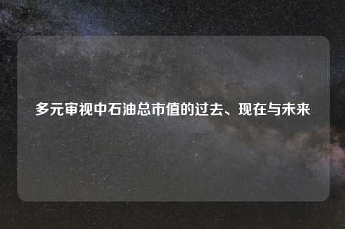多元审视中石油总市值的过去、现在与未来